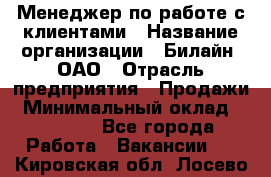 Менеджер по работе с клиентами › Название организации ­ Билайн, ОАО › Отрасль предприятия ­ Продажи › Минимальный оклад ­ 15 000 - Все города Работа » Вакансии   . Кировская обл.,Лосево д.